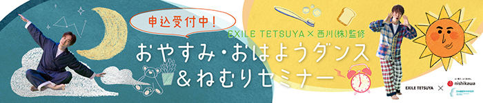 EXILE TETSUYA × 西川（株）監修 おやすみ・おはようダンス&ねむりセミナー